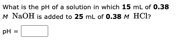 What is the pH of a solution in which 15 mL of 0.38
M NaOH is added to 25 mL of 0.38 M HCl?
pH =