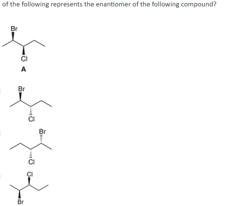 of the following represents the enantiomer of the following compound?
Br
CI
A
Br
Br
Ω!!!,
CI
Br