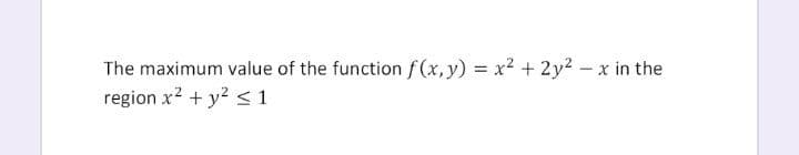 The maximum value of the function f(x,y) x2 + 2y² - x in the
region x? + y? <1
%3D
