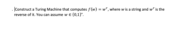 . Construct a Turing Machine that computes f(w) = w", where w is a string and w" is the
reverse of it. You can assume w € {0,1}*.