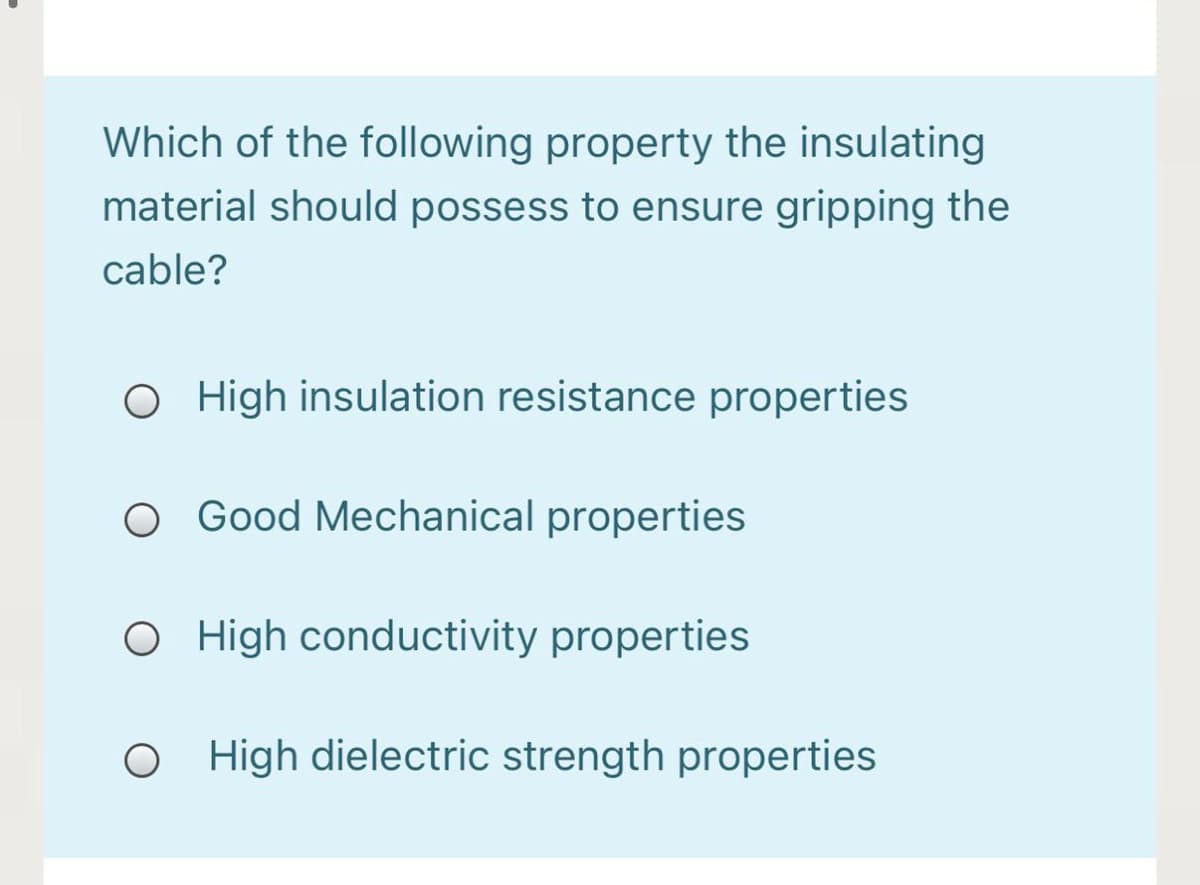 Which of the following property the insulating
material should possess to ensure gripping the
cable?
O High insulation resistance properties
O Good Mechanical properties
O High conductivity properties
High dielectric strength properties
