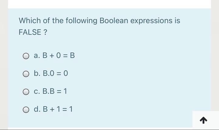 Which of the following Boolean expressions is
FALSE ?
O a. B + 0 =B
O b. B.0 = 0
О с. В.В %3 1
O d. B + 1 = 1
