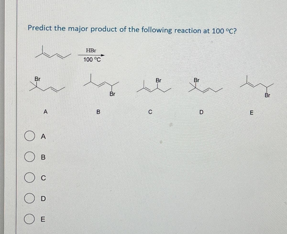 Predict the major product of the following reaction at 100 °C?
Br
HBr
100 °C
A
B
A
B
C
D
E
Br
Br
Br
C
D
E
Br