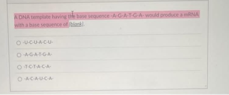 A DNA template having the base sequence-A-G-A-T-G-A- would produce a mRNA
with a base sequence of [blank).
O-U-C-U-A-C-U-
OA-G-A-T-G-A-
OT-C-T-A-C-A-
O-A-C-A-U-C-A-