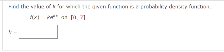 Find the value of k for which the given function is a probability density function.
f(x) = kekx on [0, 7]
k