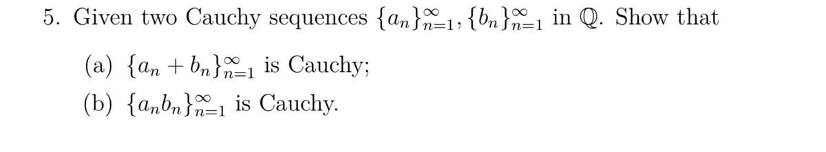 5. Given two Cauchy sequences {an}_1, {bn}a_1 in Q. Show that
8
(a) {an + bn}_1 is Cauchy;
(b) {anbn}1 is Cauchy.
n= =1
