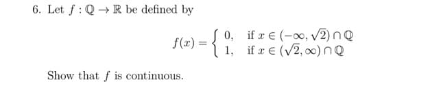 6. Let f Q→→ R be defined by
:
f(x) = {
Show that f is continuous.
0,
1,
if a € (-∞, √2) nQ
if € (√2, ∞) nQ