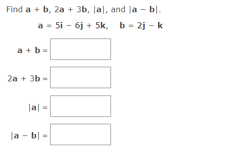 Find a + b, 2a + 3b, lal, and la – bl.
-
a =
a + b =
2a + 3b =
|a| =
|a - b] =
5i - 6j + 5k, b = 2j - k