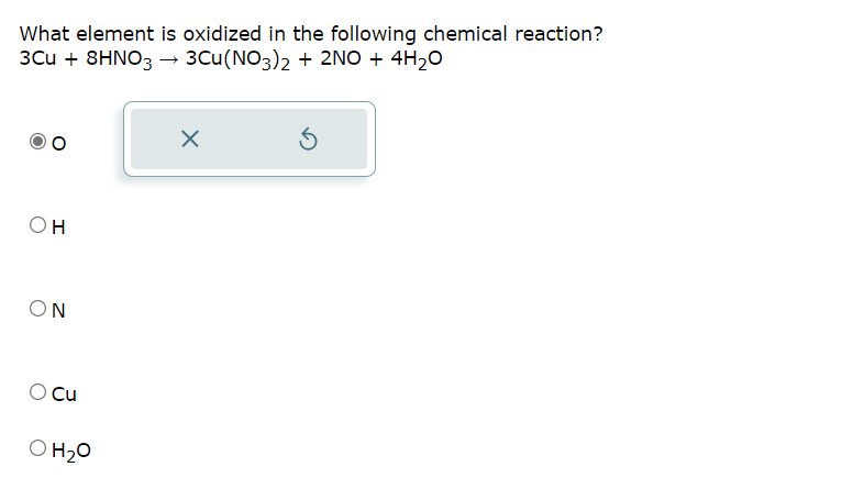 What element is oxidized in the following chemical reaction?
3Cu + 8HNO3 → 3Cu(NO3)2 + 2NO + 4H₂O
OH
ΟΝ
O Cu
O H₂O
X
5