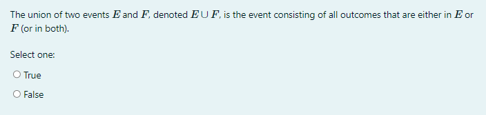 The union of two events E and F, denoted EUF, is the event consisting of all outcomes that are either in E or
F (or in both).
Select one:
True
False