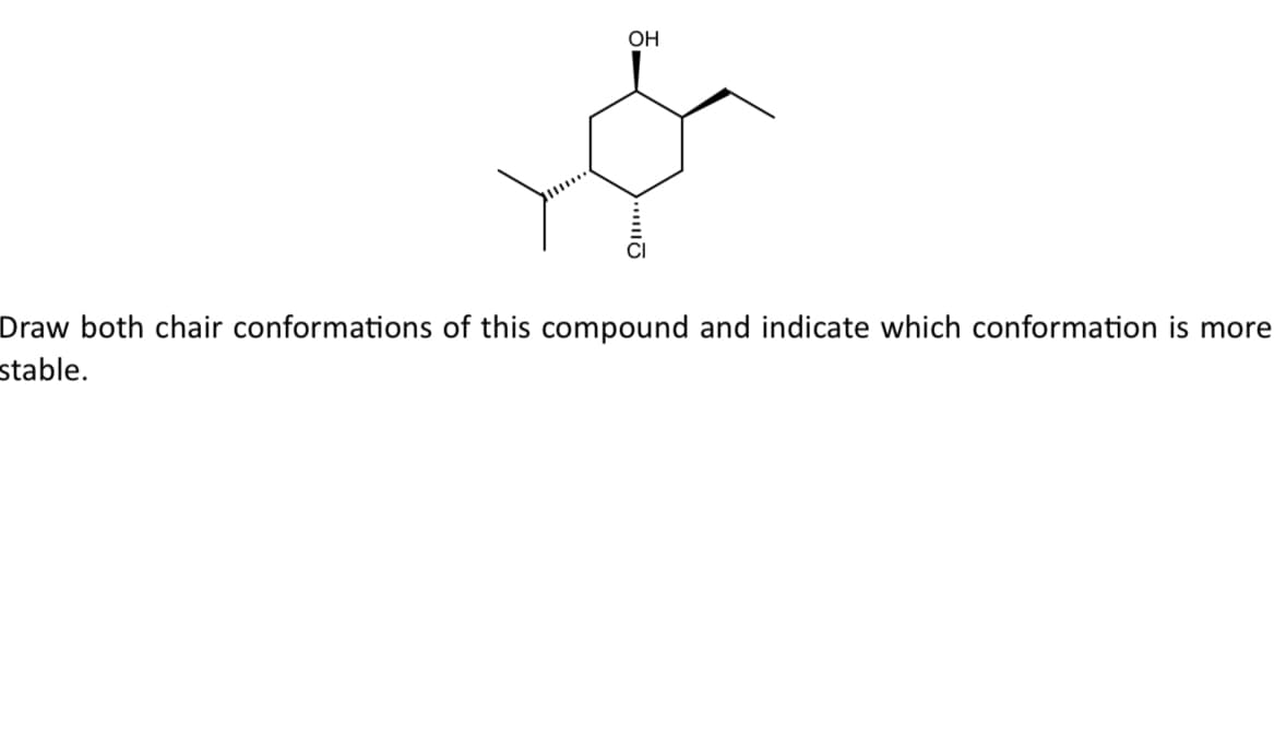 OH
Draw both chair conformations of this compound and indicate which conformation is more
stable.
