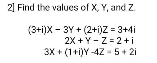 2] Find the values of X, Y, and Z.
(3+i)X – 3Y + (2+i)Z = 3+4i
2X + Y - Z = 2+ i
3X + (1+i)Y -4Z = 5 + 2i
