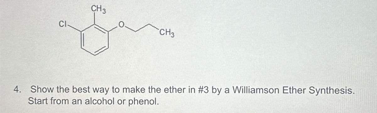 CH3
Ω
CI
CH3
4. Show the best way to make the ether in #3 by a Williamson Ether Synthesis.
Start from an alcohol or phenol.