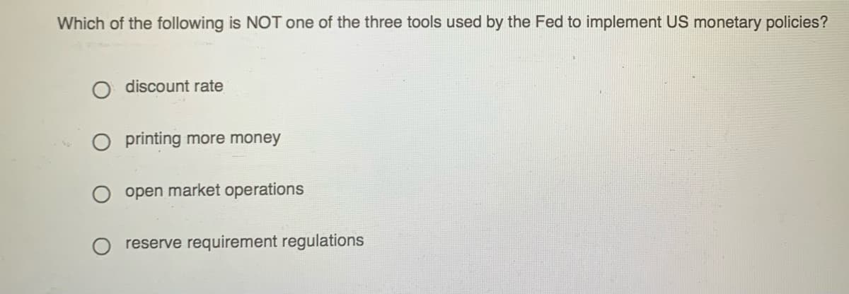 Which of the following is NOT one of the three tools used by the Fed to implement US monetary policies?
discount rate
printing more money
open market operations
reserve requirement regulations

