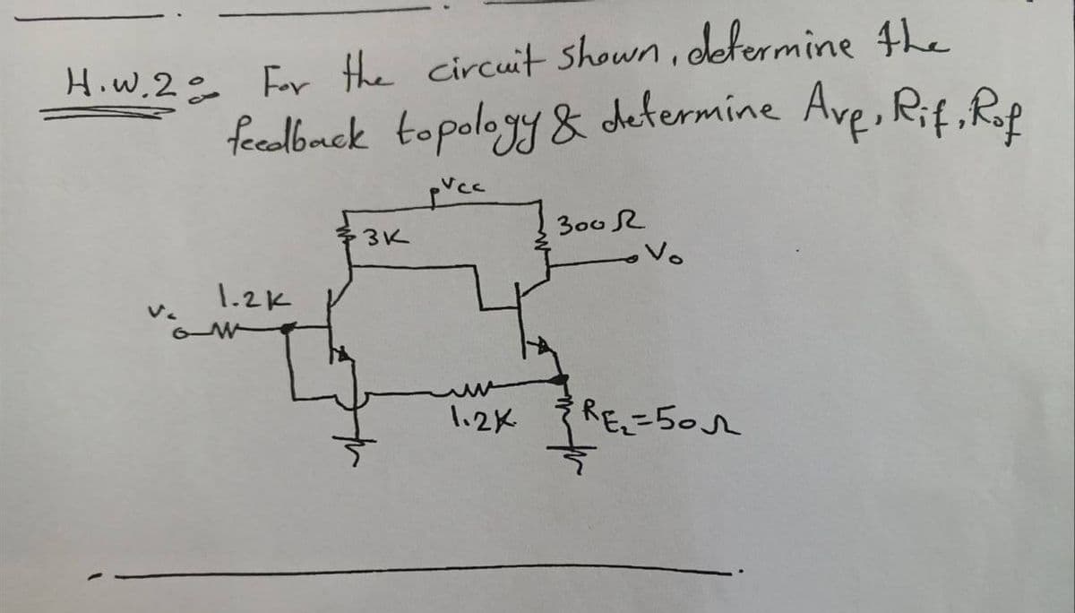 H.w.2 For the circuit shown, determine the
feedback topology & determine Ave, Rif, Rof
1.2k
w
3K
1.2k.
300 R
Vo
RE₂=50