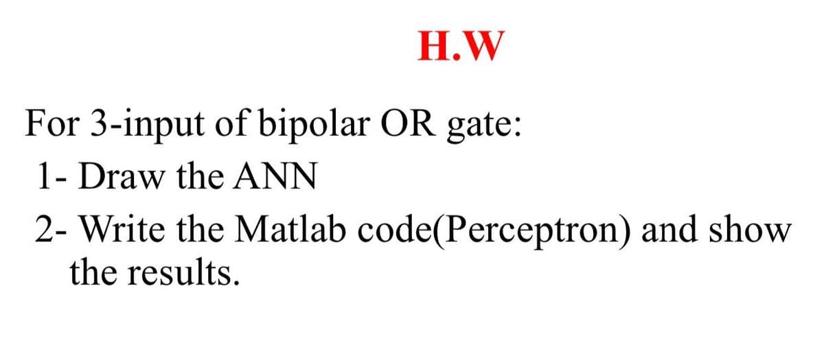 H.W
For 3-input of bipolar OR gate:
1- Draw the ANN
2- Write the Matlab code(Perceptron) and show
the results.