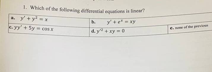 1. Which of the following differential equations is linear?
a. y' + y² =
c. yy' + 5y = cos x
<=X
b.
d. y'² + xy = 0
y' + e* = xy
e. none of the previous