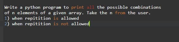 Write a python program to print all the possible combinations
of n elements of a given array. Take the n from the user.
1) when repitition is allowed
2) when repitition is not allowed
