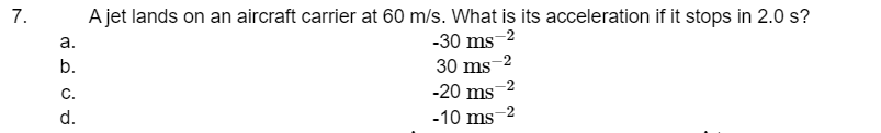 7.
a.
b.
C.
d.
A jet lands on an aircraft carrier at 60 m/s. What is its acceleration if it stops in 2.0 s?
-30 ms-2
30 ms 2
-20 ms
-10 ms