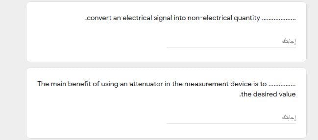 .convert an electrical signal into non-electrical quantity
إجايتك
The main benefit of using an attenuator in the measurement device is to .
.the desired value
إجايتك
