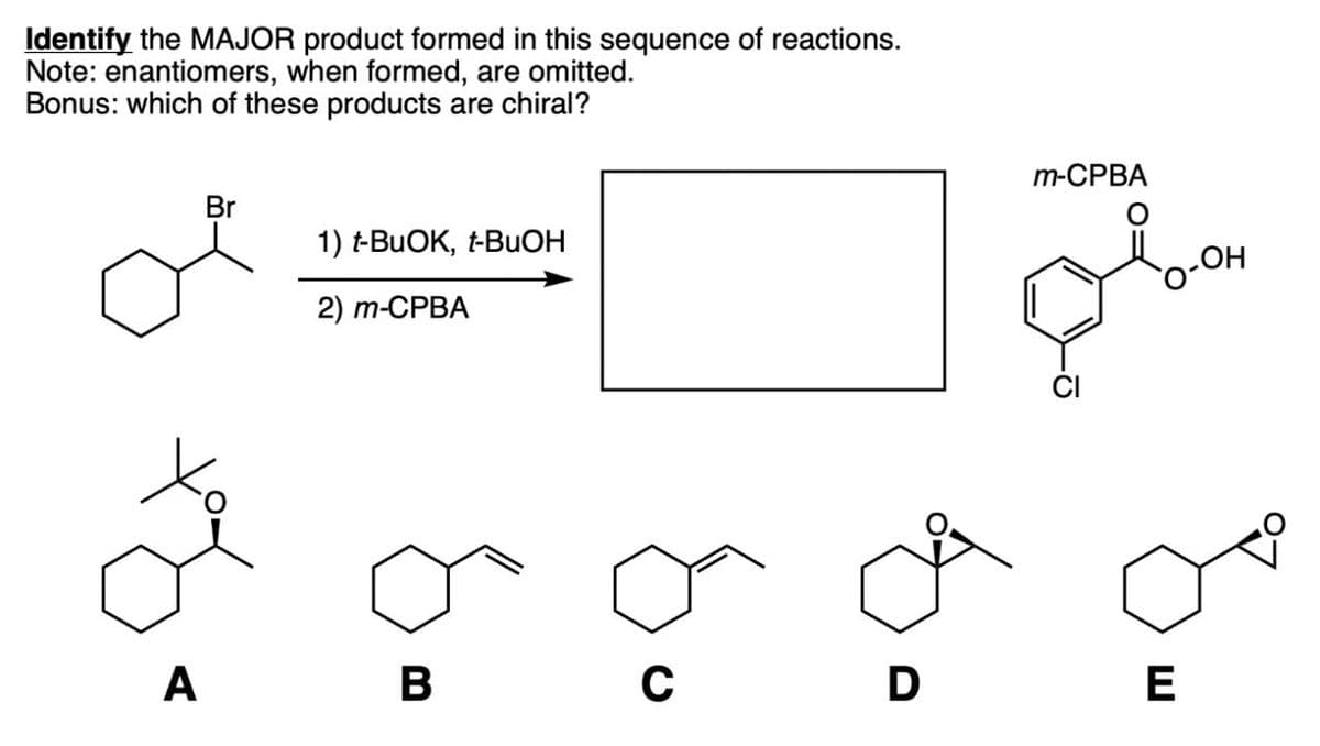 Identify the MAJOR product formed in this sequence of reactions.
Note: enantiomers, when formed, are omitted.
Bonus: which of these products are chiral?
Br
1) t-BuOK, t-BuOH
2) m-CPBA
m-CPBA
.OH
A
B
C
D
E