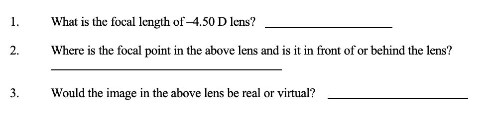 1.
2.
3.
What is the focal length of -4.50 D lens?
Where is the focal point in the above lens and is it in front of or behind the lens?
Would the image in the above lens be real or virtual?