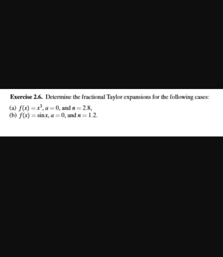 Exercise 2.6. Determine the fractional Taylor expansions for the following cases:
(a) f(x)=x³, a=0, and n = 2.8,
(b) f(x) = sinx, a=0, and n=1.2.