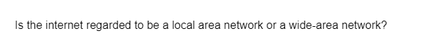 Is the internet regarded to be a local area network or a wide-area network?