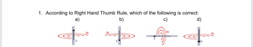 1. According to Right Hand Thumb Rule, which of the following is correct:
b)
a)
d)
