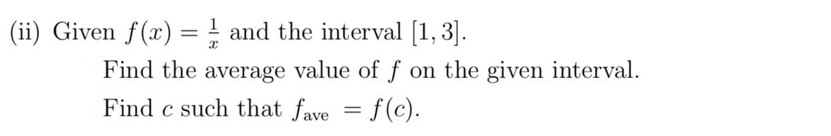 (ii) Given f(x) = 1 and the interval [1,3].
X
Find the average value of f on the given interval.
Find e such that fave = f(c).
c