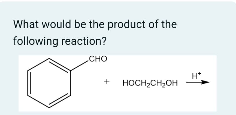 What would be the product of the
following reaction?
CHO
+ HOCH2CH2OH
H+