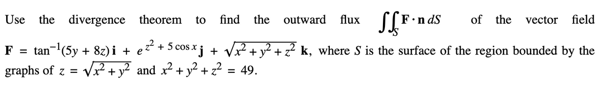 Use
the divergence theorem to find the outward
flux SF.nds
e²² + 5 cosxj + √√x² + y² + z² k, where S is the surface of the region bounded by the
and x² + y² + z² = 49.
F = tan−¹(5y + 8z)i +
graphs of z = √√x² + y²
of the vector field