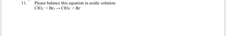 11. Please balance this equation in acidic solution:
CIO, + Br2 - ClO, + Br
