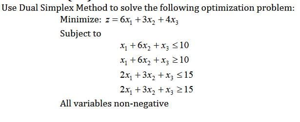 Use Dual Simplex Method to solve the following optimization problem:
Minimize: z = 6x, +3x, + 4x3
Subject to
x, + 6x, +x3 <10
x, + 6x, +x, 210
2x, +3x, + x3 S15
2x, +3x, + x3 215
All variables non-negative
