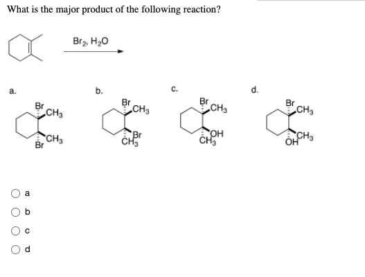 What is the major product of the following reaction?
Brz. H20
с.
d.
b.
a.
Br
CH3
CH3
CH3
Br
CH3
сон
CH3
Br
Br
CH3
O CH,
a

