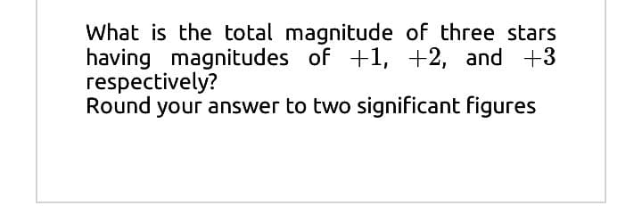What is the total magnitude of three stars
having magnitudes of +1, +2, and +3
respectively?
Round your answer to two significant figures
