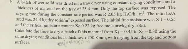 Calculate the time to dry a batch of this material from X1 = 0.45 to X2=0.30 using the
%3D
same drying conditions but a thickness of 50.8 mm, with drying from the top and bottom
surfaces.
