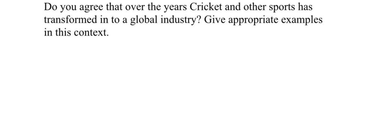 Do you agree that over the years Cricket and other sports has
transformed in to a global industry? Give appropriate examples
in this context.
