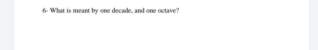 6- What is meant by
one decade, and one octave?
