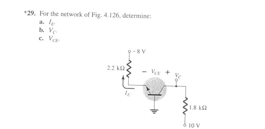 *29. For the network of Fig. 4.126, determine:
a. Ig.
b. Vc-
c. VCE-
9 - 8 V
2.2 k2
VCE +
Vc
1.8 k2
O 10 V
