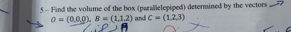 5- Find the volume of the box (parallelepiped) determined by the vectors
0 = (0,0,0), B = (1,1,2) and C = (1,2,3)
il A