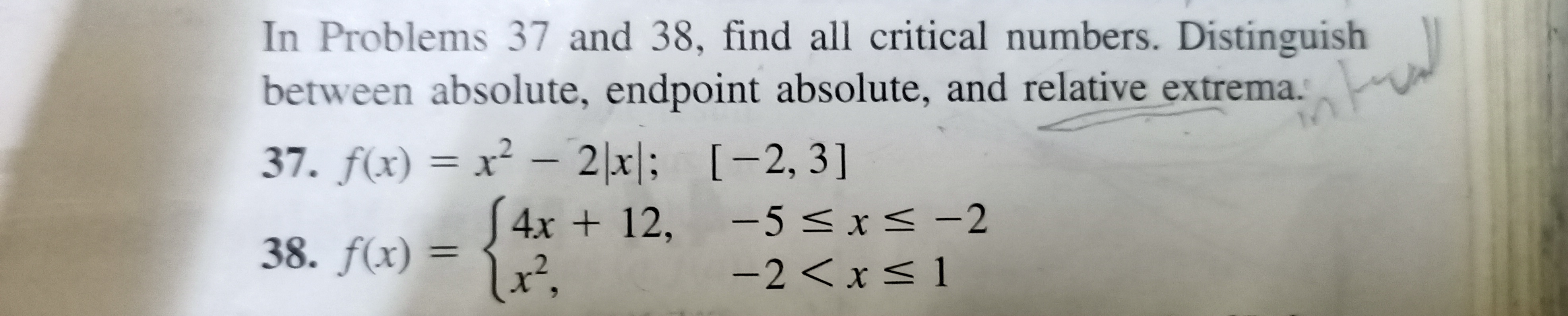 In Problems 37 and 38, find all critical numbers. Distinguish
between absolute, endpoint absolute, and relative extrema.
37. f(x) = x² – 2|x|; [-2, 3]
