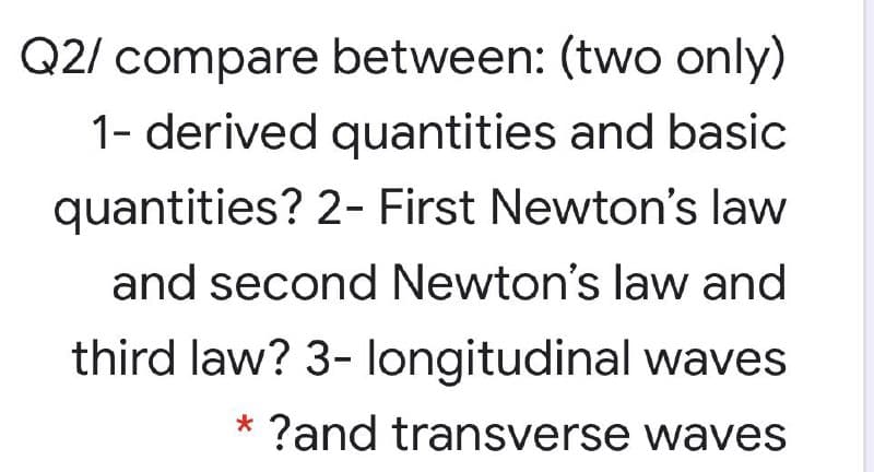 Q2/ compare between: (two only)
1- derived quantities and basic
quantities? 2- First Newton's law
and second Newton's law and
third law? 3- longitudinal waves
* ?and transverse waves
