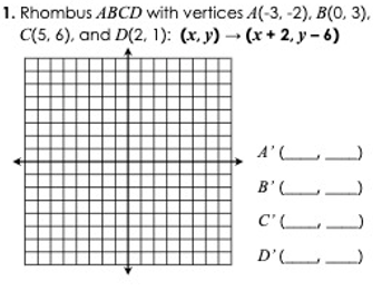 1. Rhombus ABCD with vertices A(-3, -2), B(0, 3),
C(5, 6), and D(2, 1): (x, y) – (x+ 2, y- 6)
A'L
B'L)
C'L
D'L
