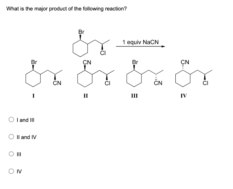 What is the major product of the following reaction?
Br
Br
CN
CI
1 equiv NaCN
Br
CN
Sr Sr & Ör
I
CN
CI
II
III
CN
IV
CI
I and III
○ II and IV
○ III
○ IV