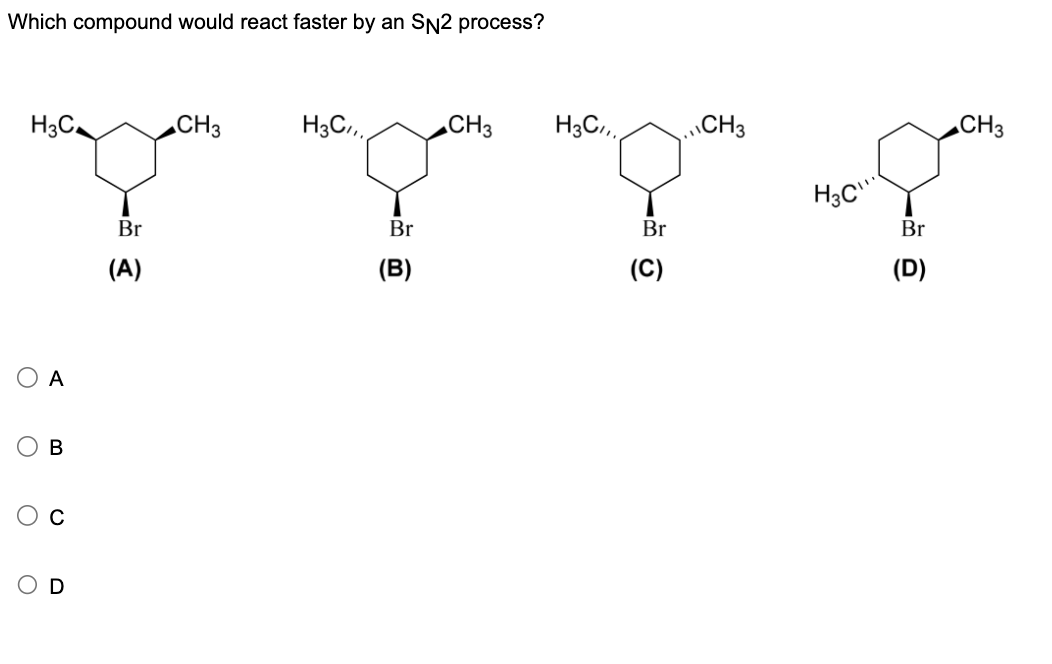 Which compound would react faster by an SN2 process?
H3C
CH3
H3C,,,
CH3
H3C,,,
CH3
A
B
0
Br
(A)
Br
Br
(B)
(C)
H3C
Br
(D)
CH3