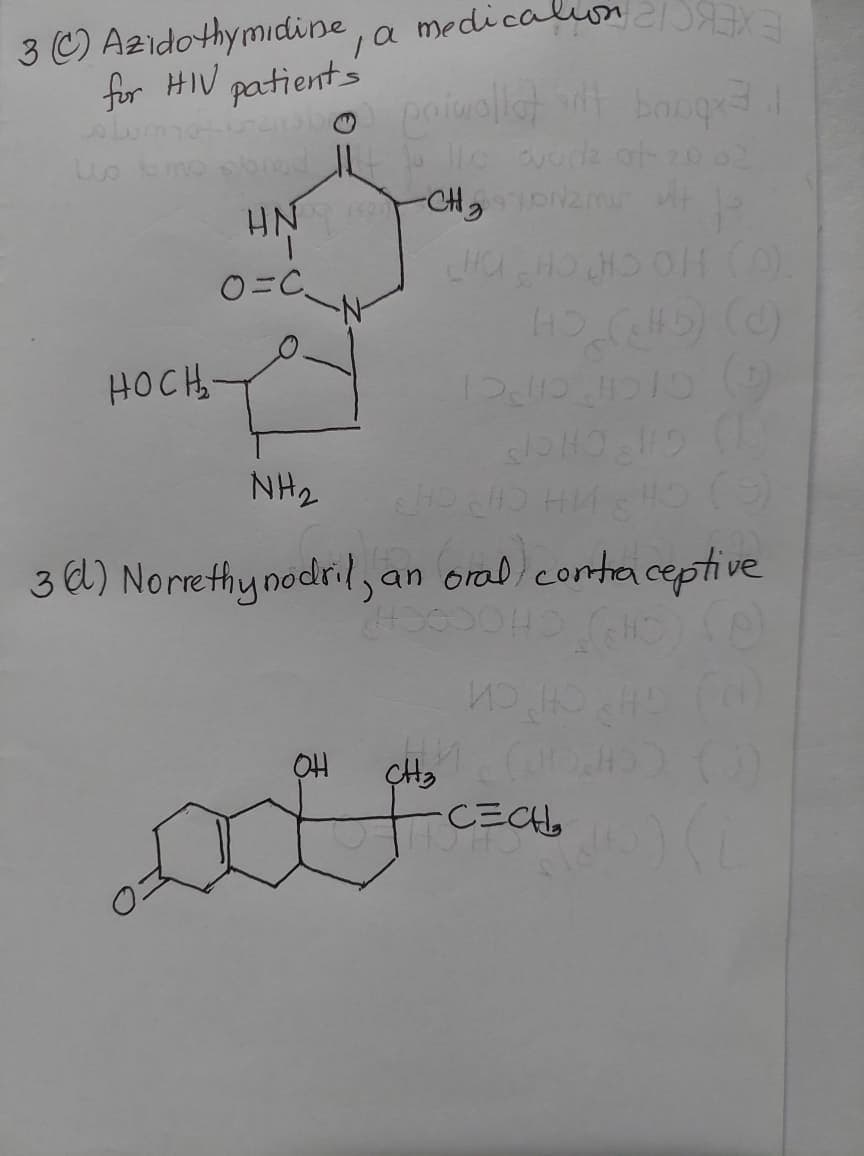 3 ) Azidothymidine, a medicalon
for HIV patients
HN
-CHg wit
O=C.
HOCH-
NH2
(3)
3 d) Norrethy nodril, an oral contaceptive
OH
CECH,
