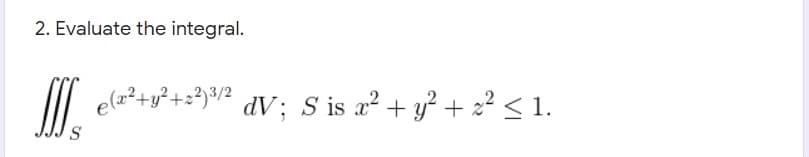 2. Evaluate the integral.
I elz*+g*+=}v? dV; S is r²+ y² + z² < 1.
e(z²+y²+s?)³/2
S
