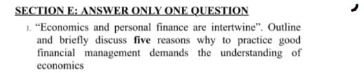 SECTION E: ANSWER ONLY ONE QUESTION
1. "Economics and personal finance are intertwine". Outline
and briefly discuss five reasons why to practice good
financial management demands the understanding of
economics
