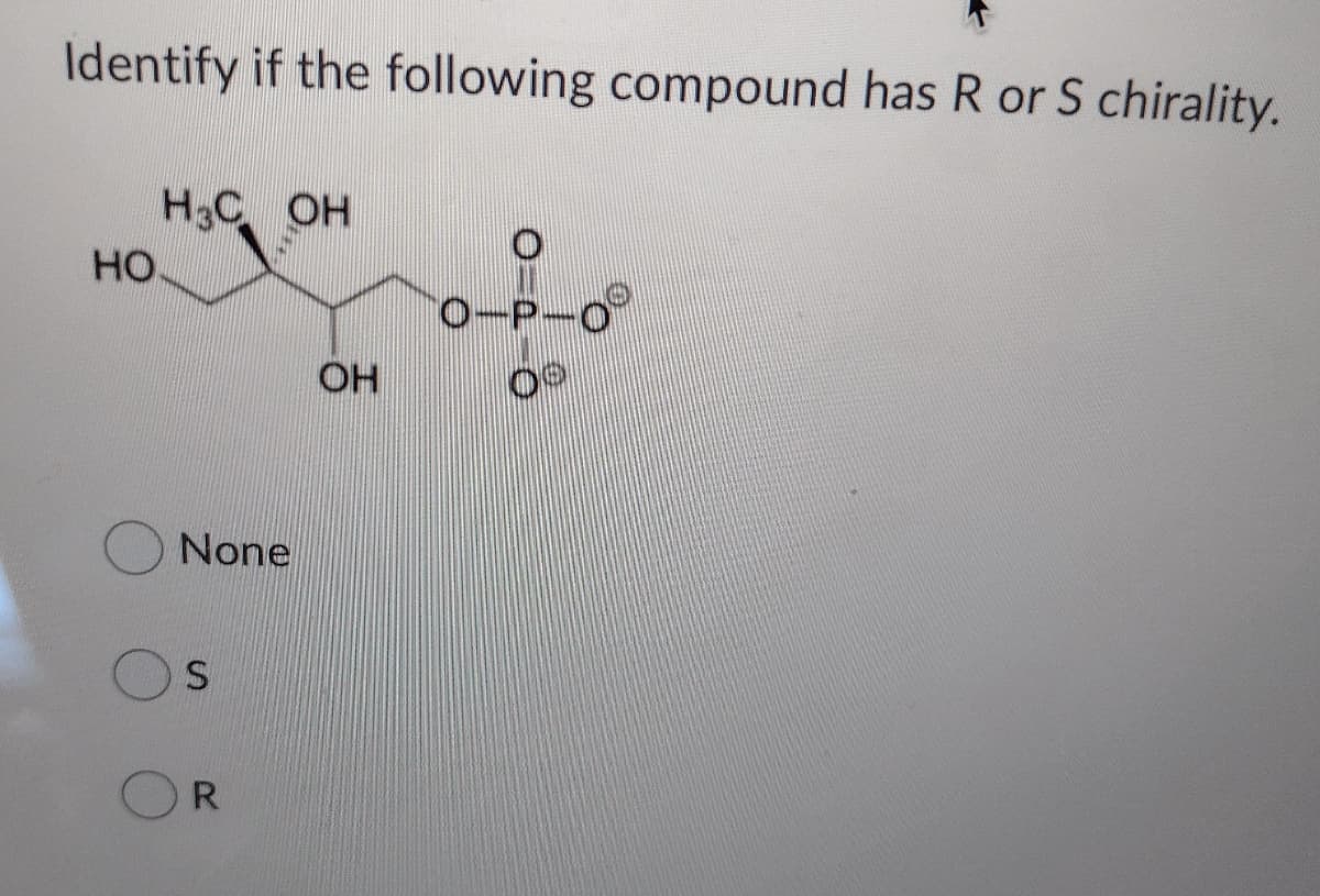 Identify if the following compound has R or S chirality.
H3C OH
HO.
0-P-O
OH
None
R
